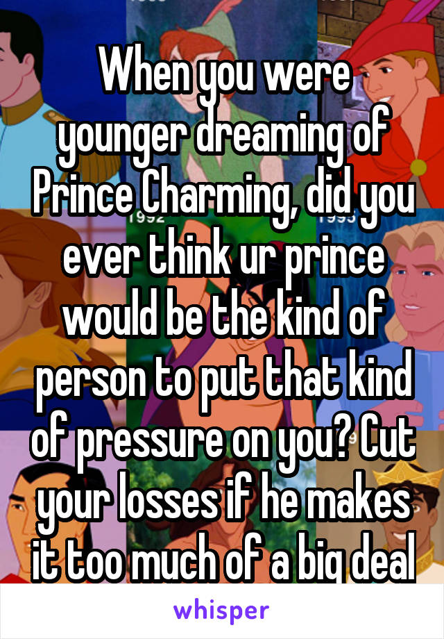 When you were younger dreaming of Prince Charming, did you ever think ur prince would be the kind of person to put that kind of pressure on you? Cut your losses if he makes it too much of a big deal