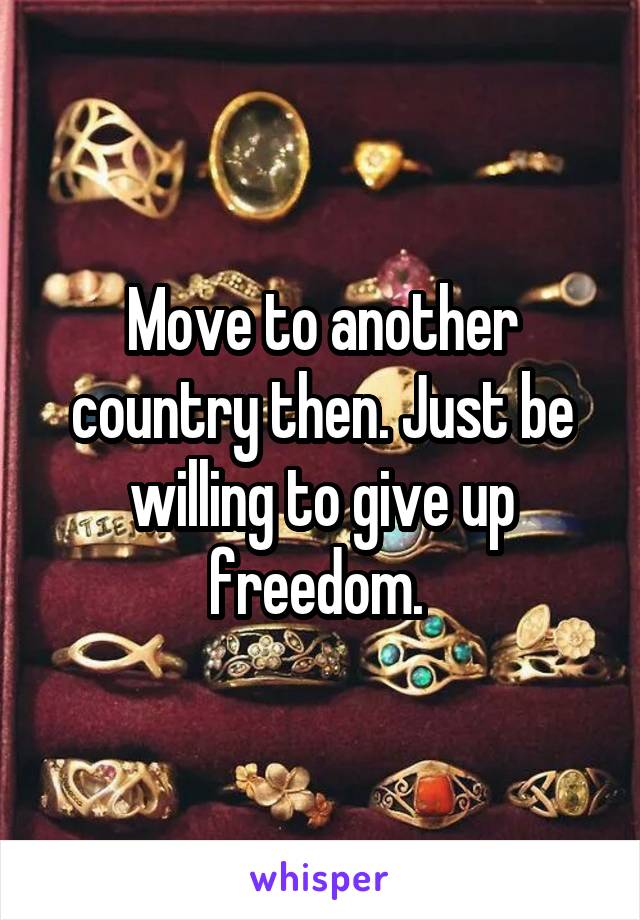 Move to another country then. Just be willing to give up freedom. 