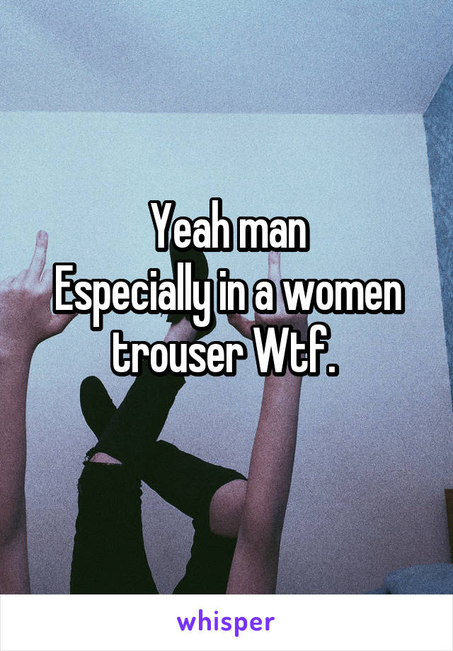 Yeah man
Especially in a women trouser Wtf. 

