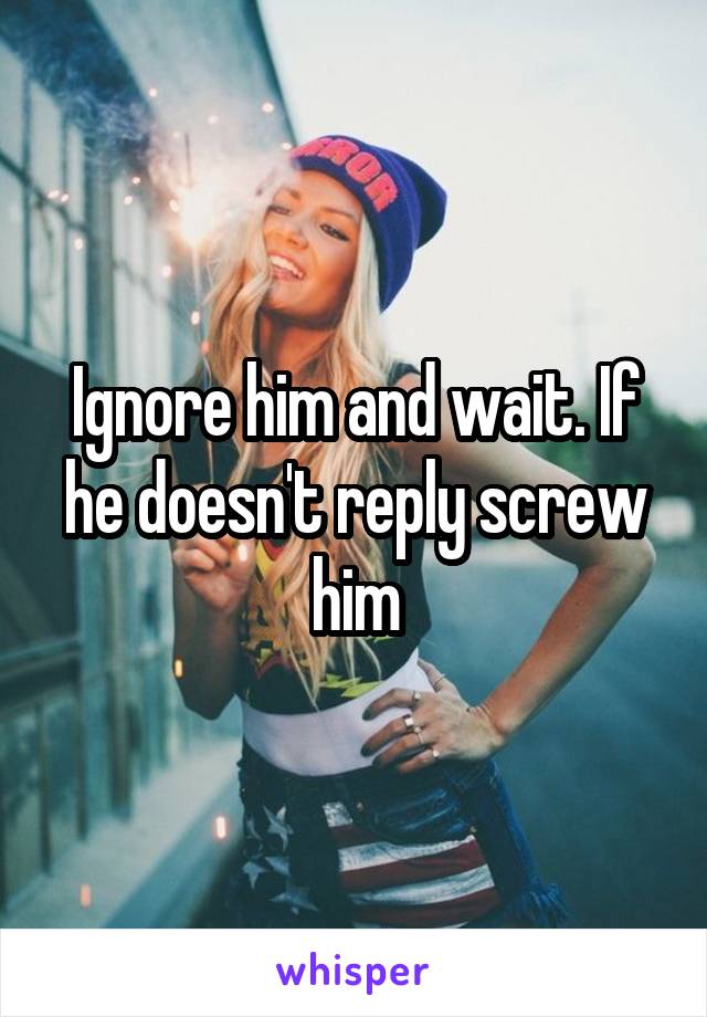 Ignore him and wait. If he doesn't reply screw him