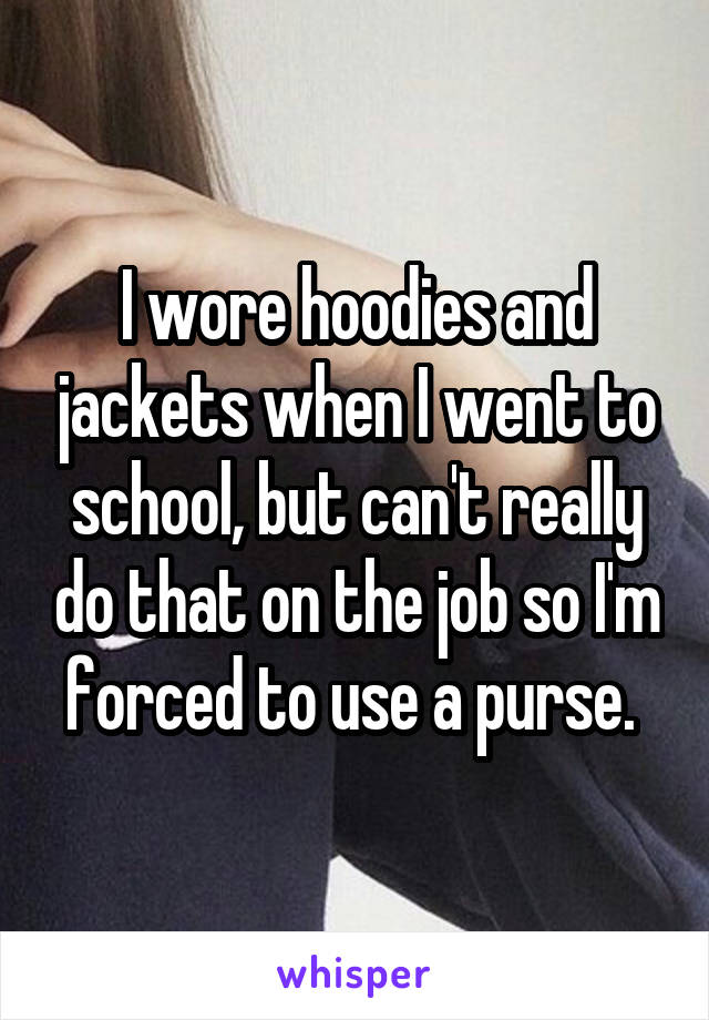 I wore hoodies and jackets when I went to school, but can't really do that on the job so I'm forced to use a purse. 