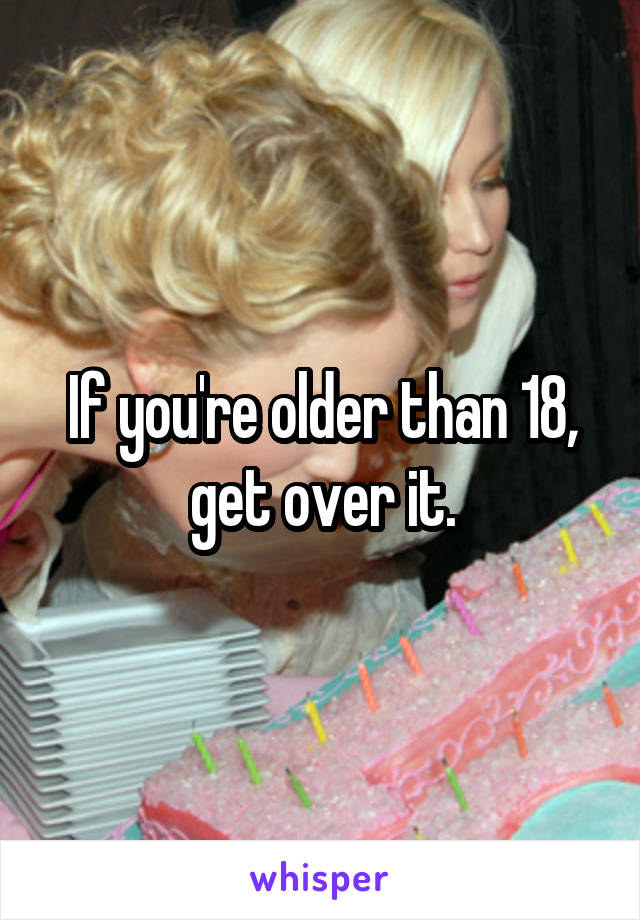 If you're older than 18, get over it.
