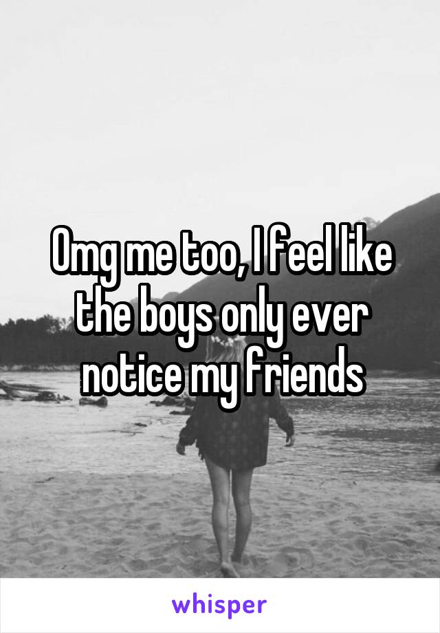 Omg me too, I feel like the boys only ever notice my friends