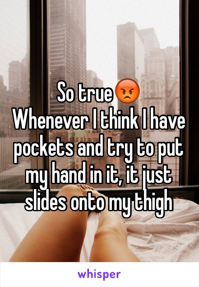 So true😡
Whenever I think I have pockets and try to put my hand in it, it just slides onto my thigh