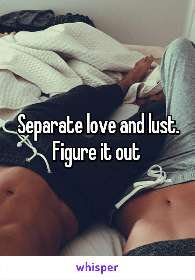 Separate love and lust. Figure it out 