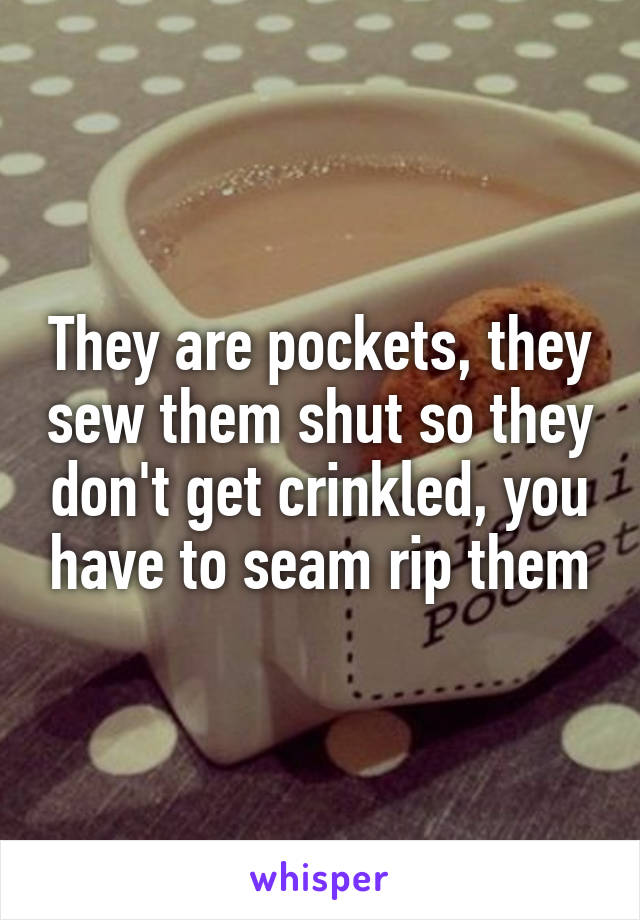 They are pockets, they sew them shut so they don't get crinkled, you have to seam rip them