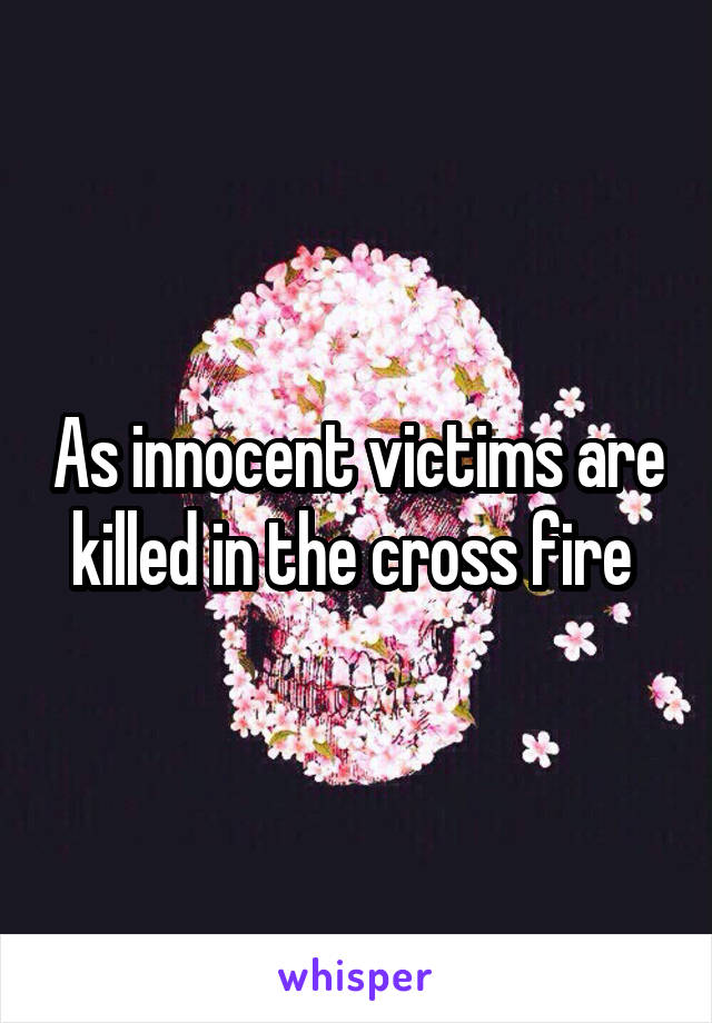 As innocent victims are killed in the cross fire 