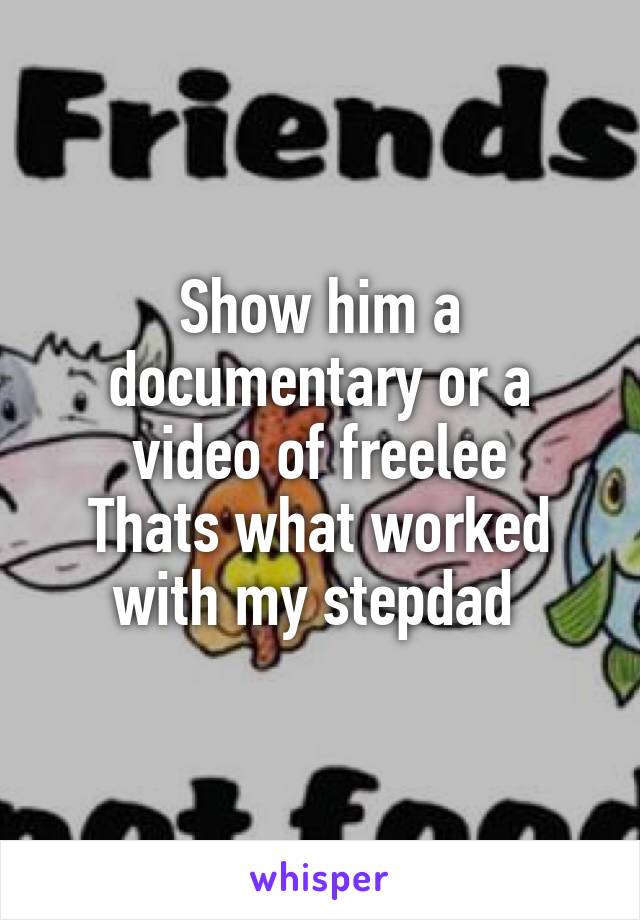Show him a documentary or a video of freelee
Thats what worked with my stepdad 