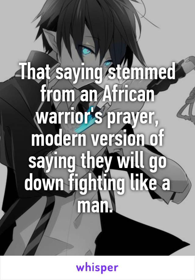 That saying stemmed from an African warrior's prayer, modern version of saying they will go down fighting like a man. 