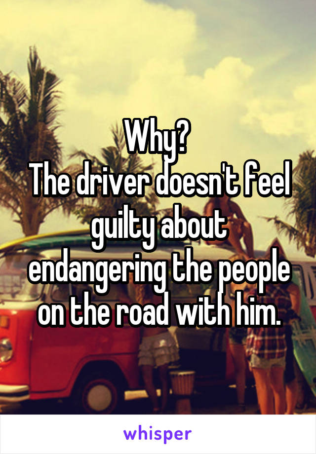 Why? 
The driver doesn't feel guilty about endangering the people on the road with him.