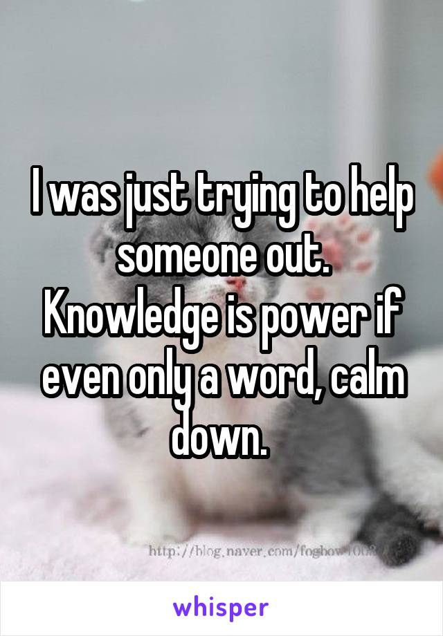 I was just trying to help someone out. Knowledge is power if even only a word, calm down. 