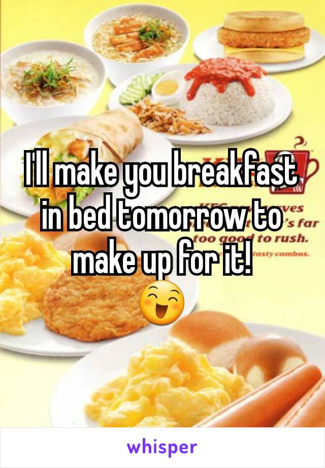 I'll make you breakfast in bed tomorrow to make up for it!
😄