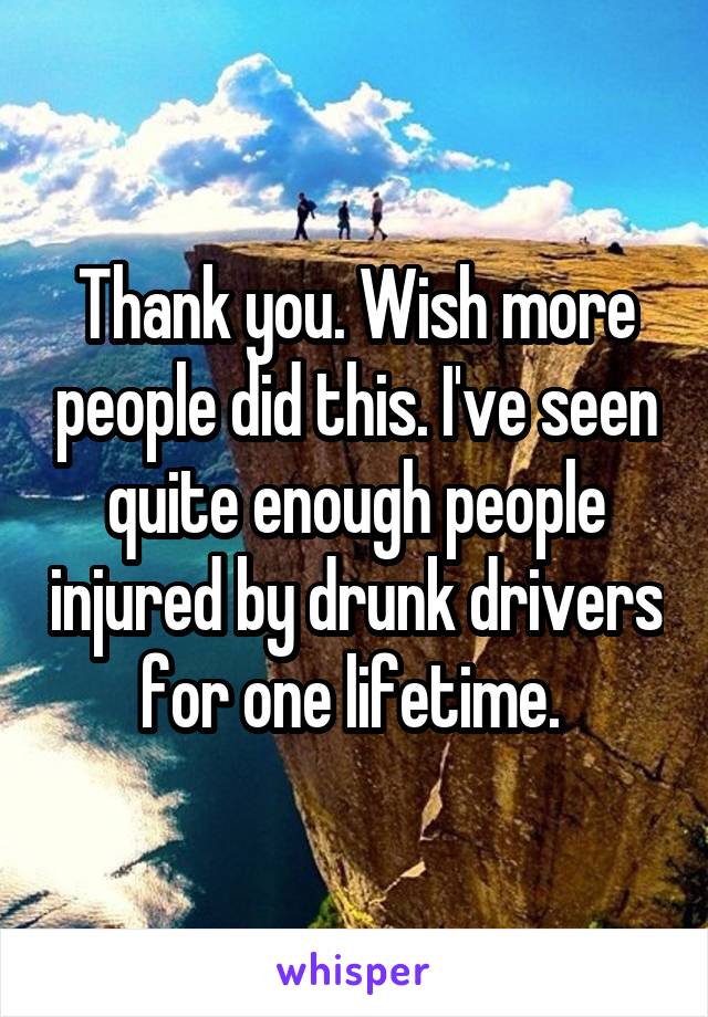 Thank you. Wish more people did this. I've seen quite enough people injured by drunk drivers for one lifetime. 