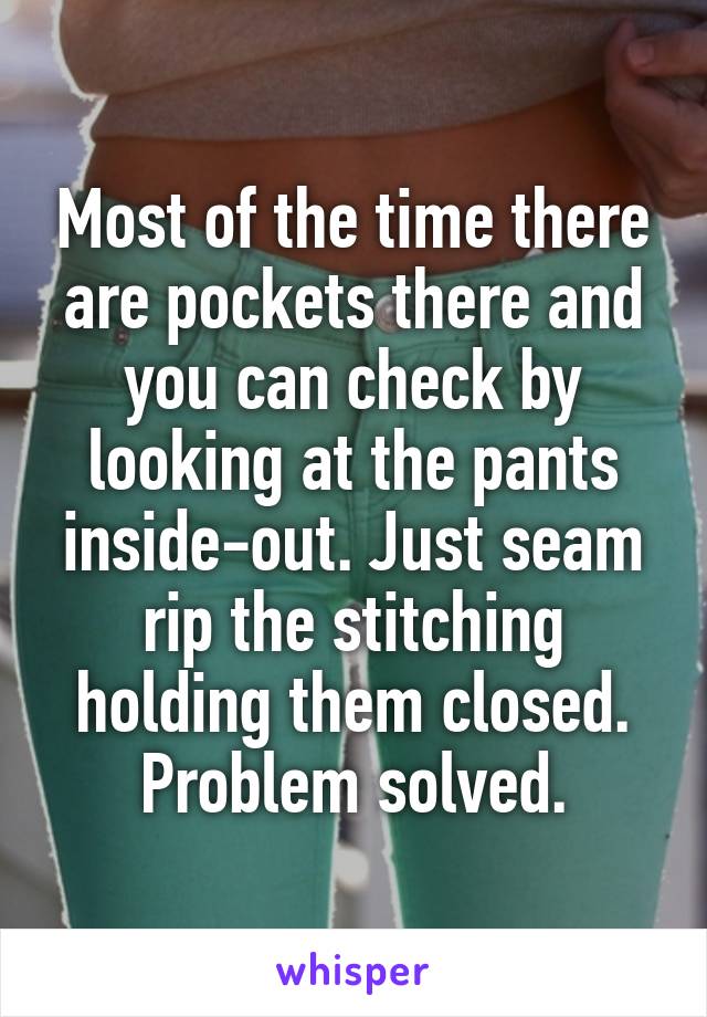 Most of the time there are pockets there and you can check by looking at the pants inside-out. Just seam rip the stitching holding them closed. Problem solved.