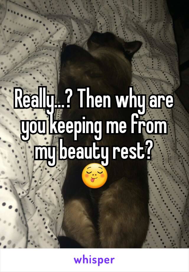 Really...? Then why are you keeping me from my beauty rest?
😋