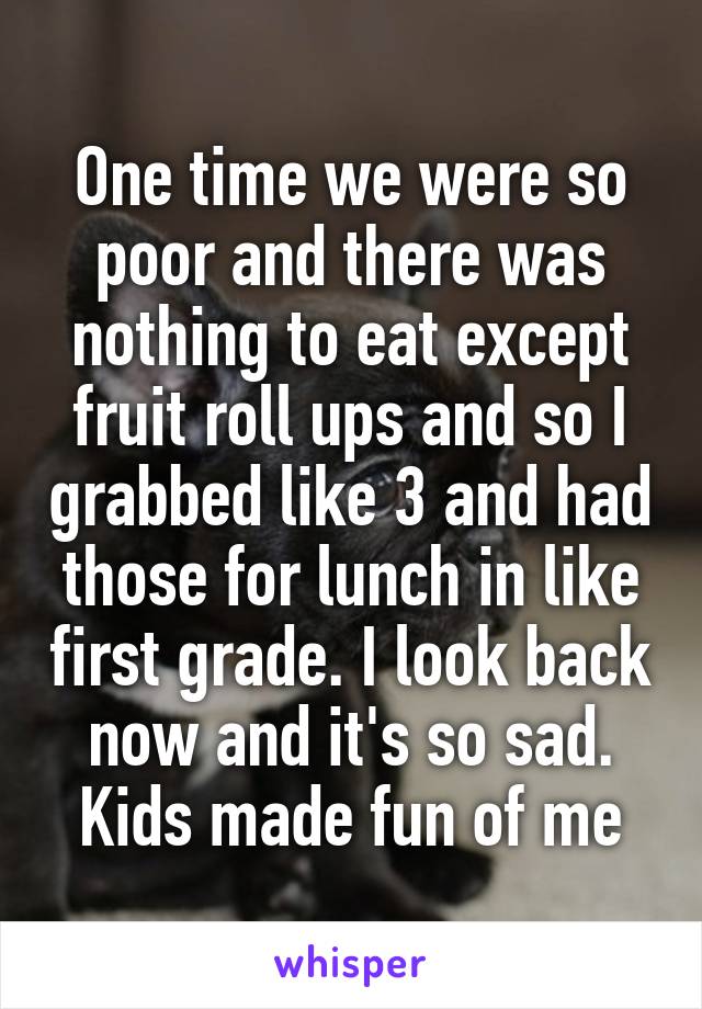 One time we were so poor and there was nothing to eat except fruit roll ups and so I grabbed like 3 and had those for lunch in like first grade. I look back now and it's so sad. Kids made fun of me