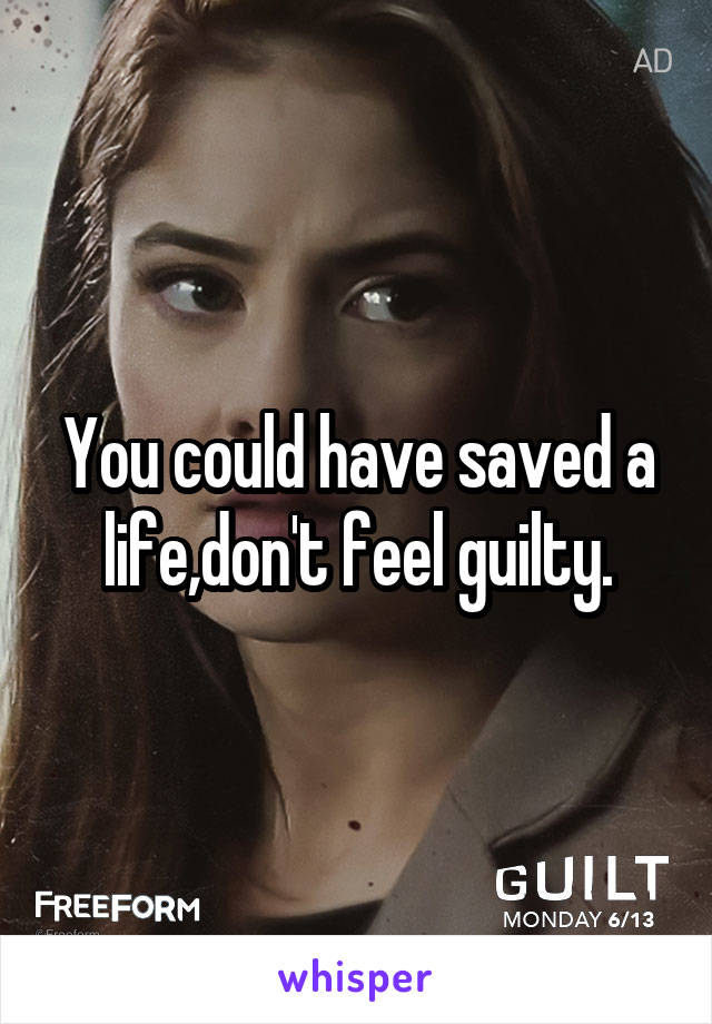 You could have saved a life,don't feel guilty.