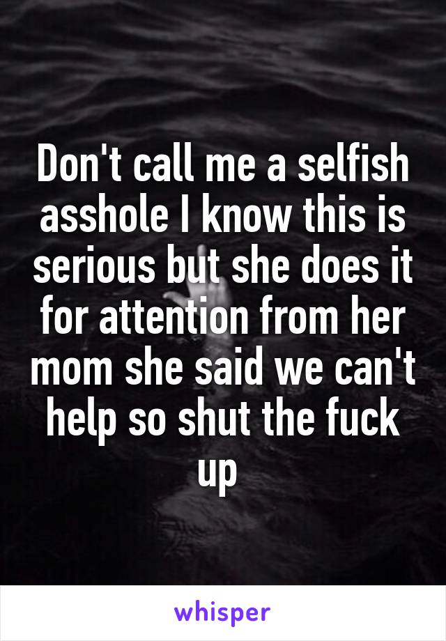 Don't call me a selfish asshole I know this is serious but she does it for attention from her mom she said we can't help so shut the fuck up 