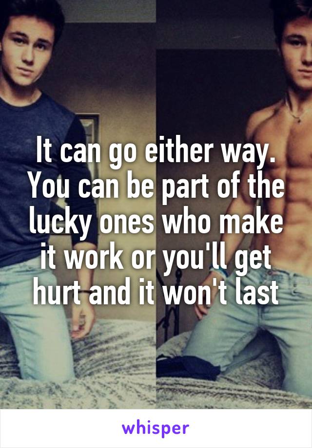 It can go either way. You can be part of the lucky ones who make it work or you'll get hurt and it won't last
