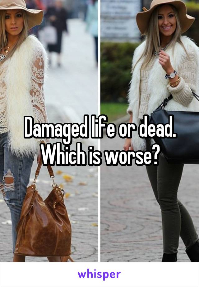 Damaged life or dead. Which is worse?