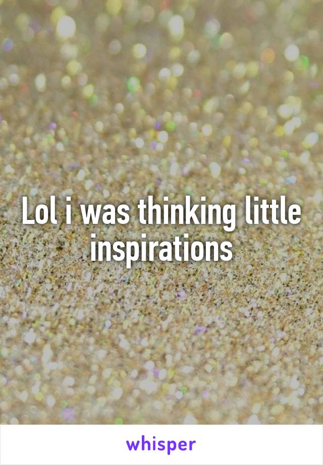 Lol i was thinking little inspirations