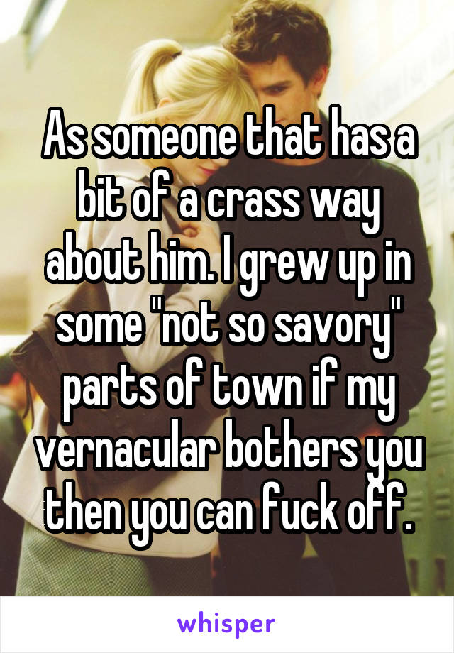 As someone that has a bit of a crass way about him. I grew up in some "not so savory" parts of town if my vernacular bothers you then you can fuck off.