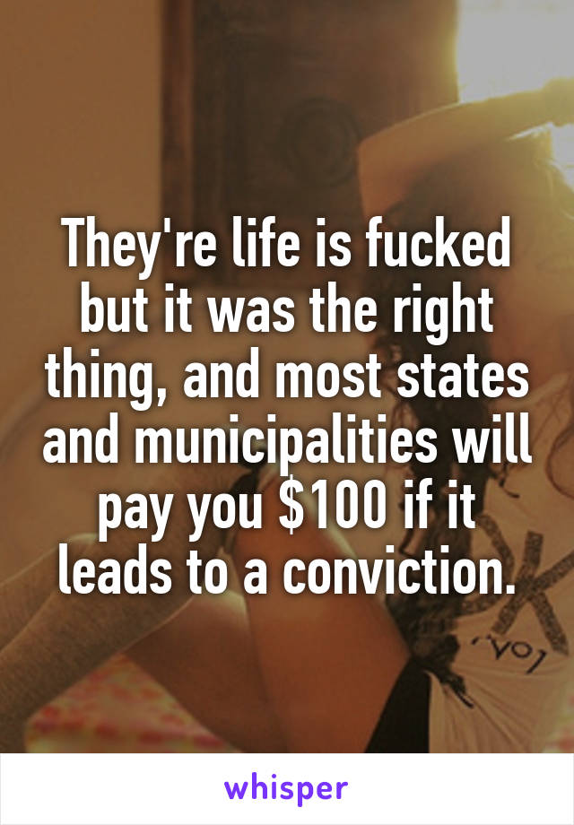 They're life is fucked but it was the right thing, and most states and municipalities will pay you $100 if it leads to a conviction.