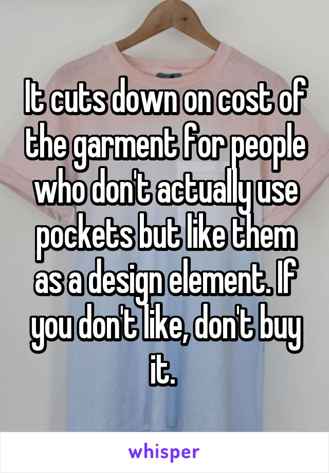 It cuts down on cost of the garment for people who don't actually use pockets but like them as a design element. If you don't like, don't buy it. 