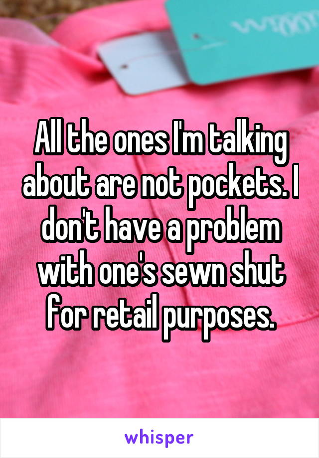 All the ones I'm talking about are not pockets. I don't have a problem with one's sewn shut for retail purposes.