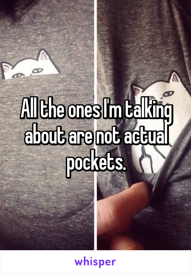 All the ones I'm talking about are not actual pockets.