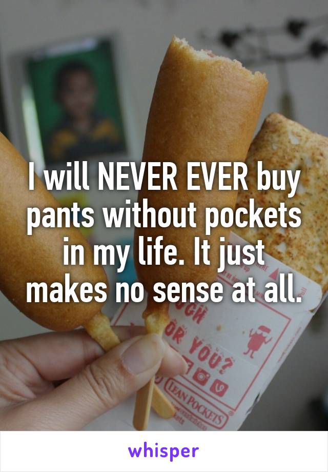 I will NEVER EVER buy pants without pockets in my life. It just makes no sense at all.