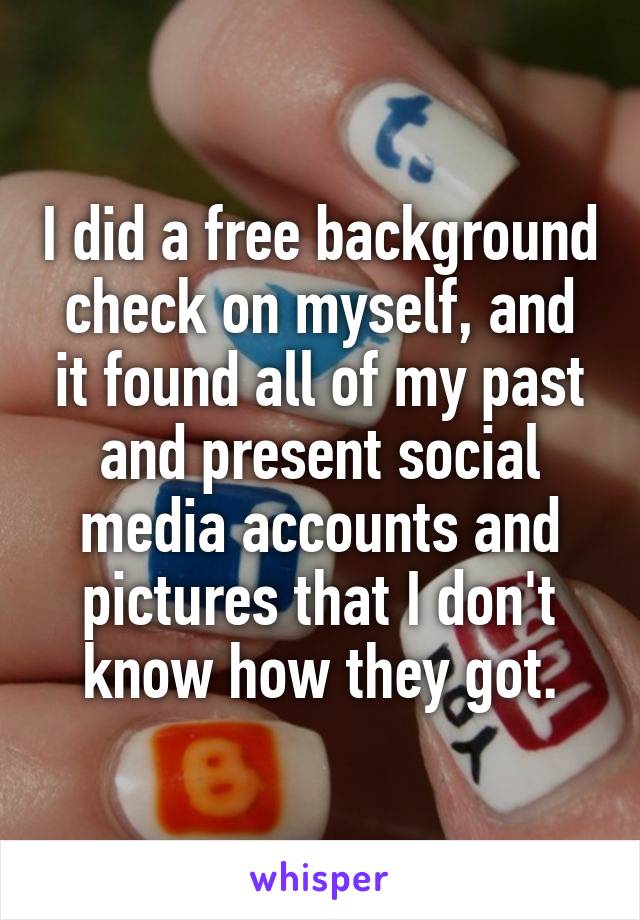 I did a free background check on myself, and it found all of my past and present social media accounts and pictures that I don't know how they got.