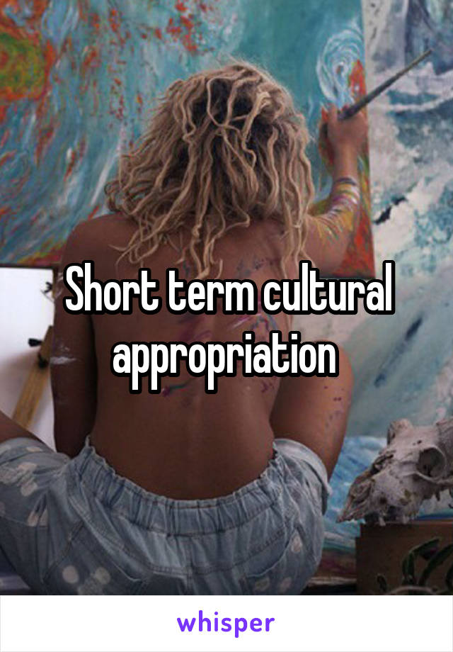 Short term cultural appropriation 