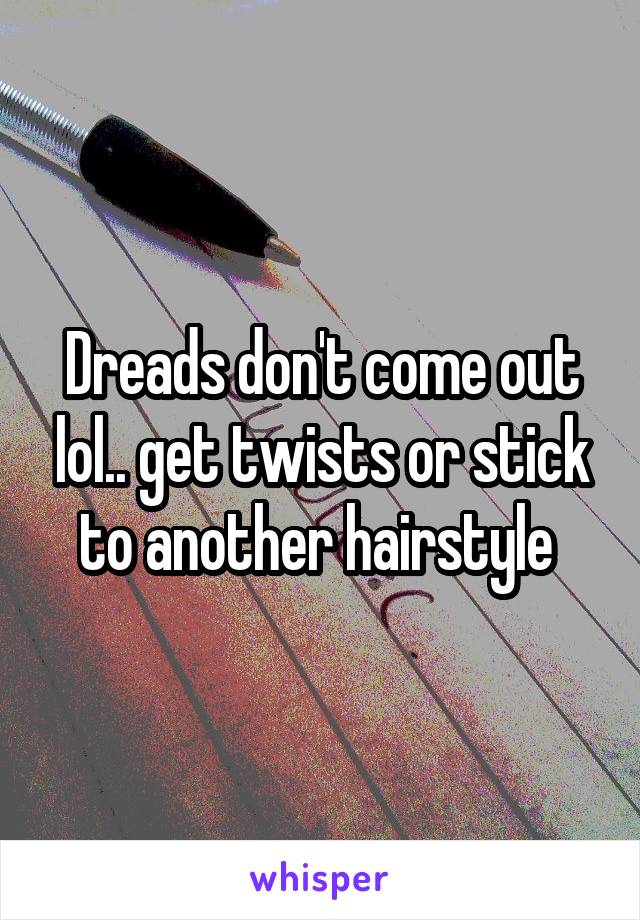Dreads don't come out lol.. get twists or stick to another hairstyle 