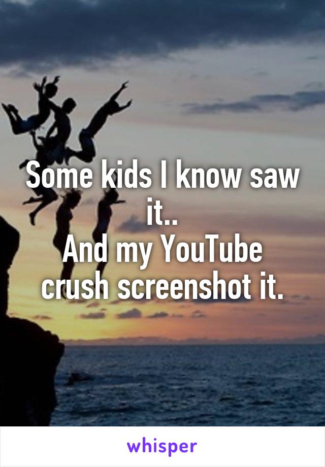 Some kids I know saw it..
And my YouTube crush screenshot it.