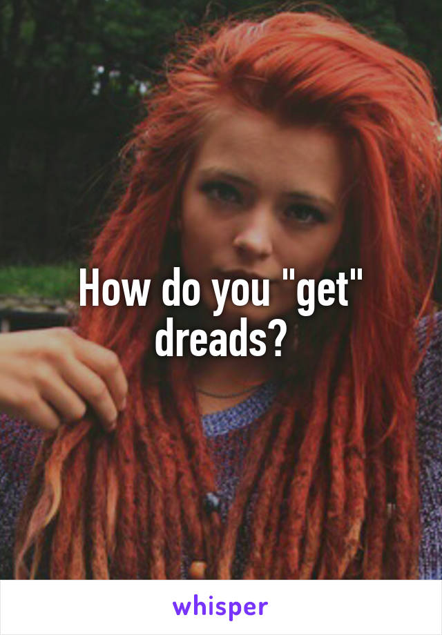 How do you "get" dreads?
