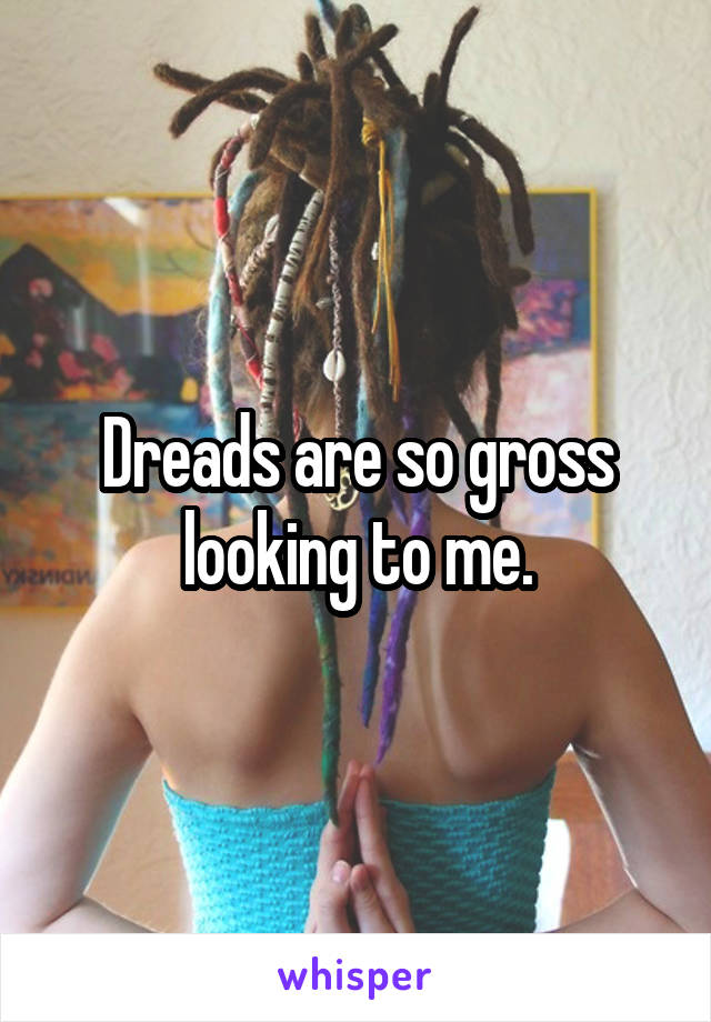 Dreads are so gross looking to me.