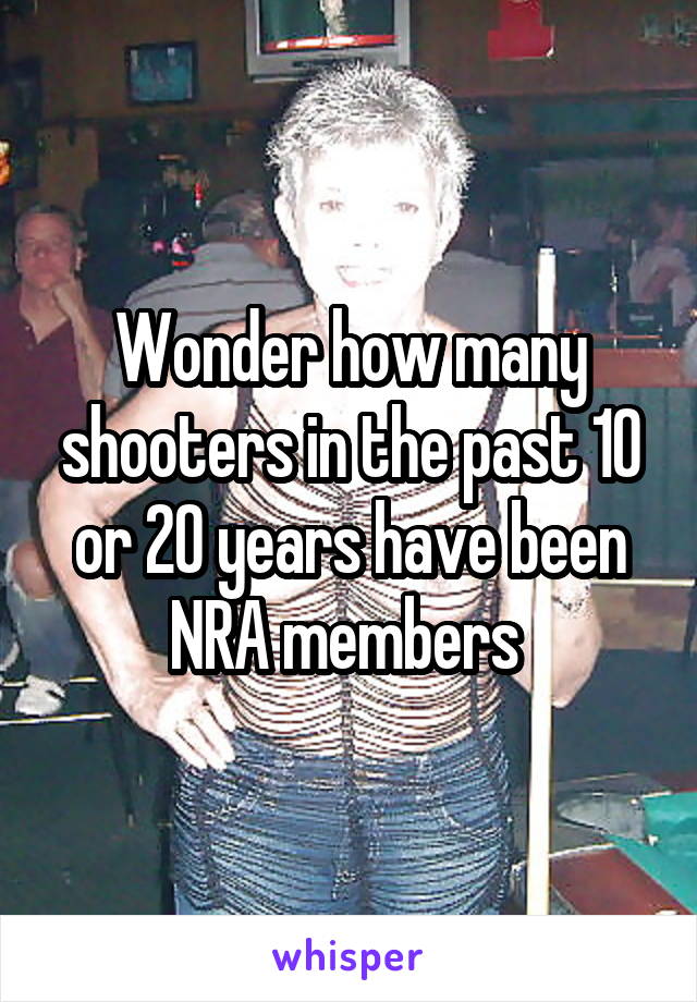 Wonder how many shooters in the past 10 or 20 years have been NRA members 