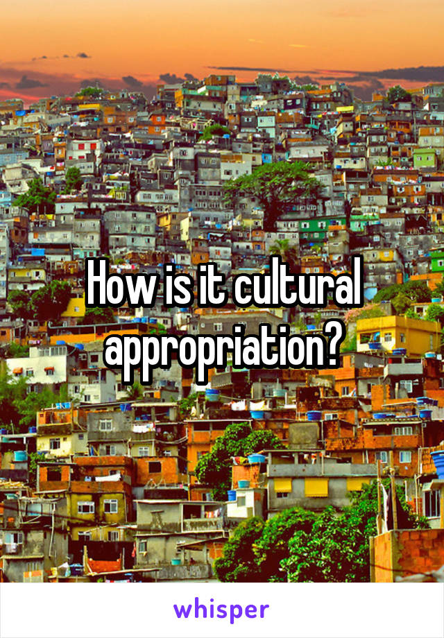 How is it cultural appropriation?
