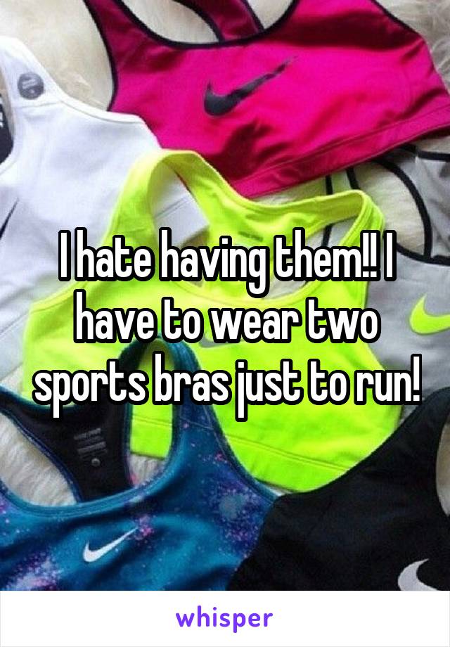 I hate having them!! I have to wear two sports bras just to run!