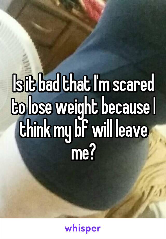 Is it bad that I'm scared to lose weight because I think my bf will leave me?
