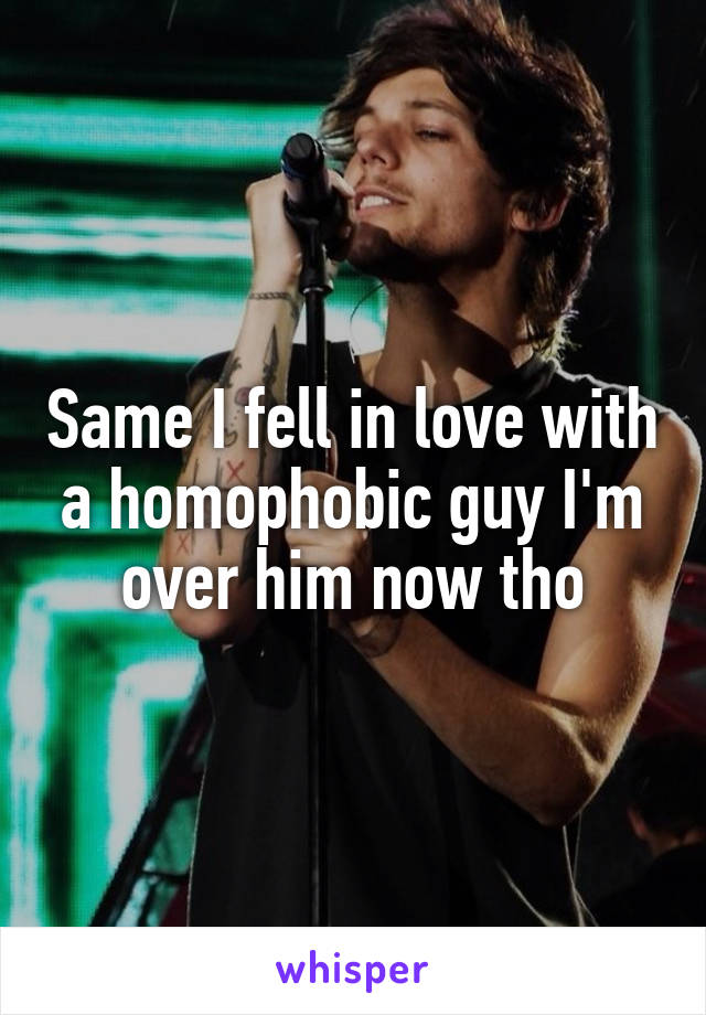 Same I fell in love with a homophobic guy I'm over him now tho