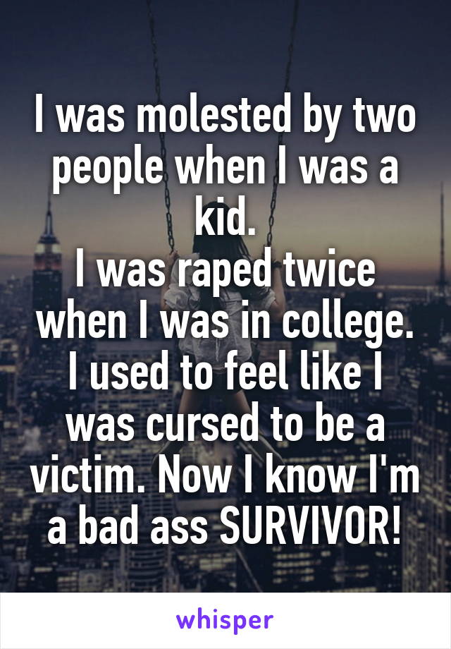 I was molested by two people when I was a kid.
I was raped twice when I was in college.
I used to feel like I was cursed to be a victim. Now I know I'm a bad ass SURVIVOR!