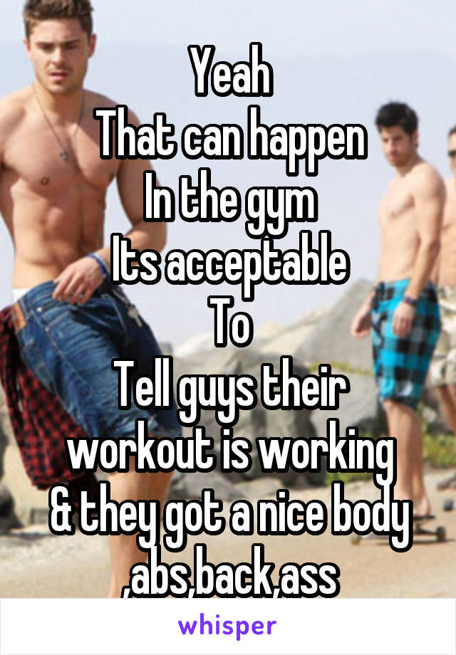 Yeah
That can happen
In the gym
Its acceptable
To
Tell guys their workout is working
& they got a nice body ,abs,back,ass