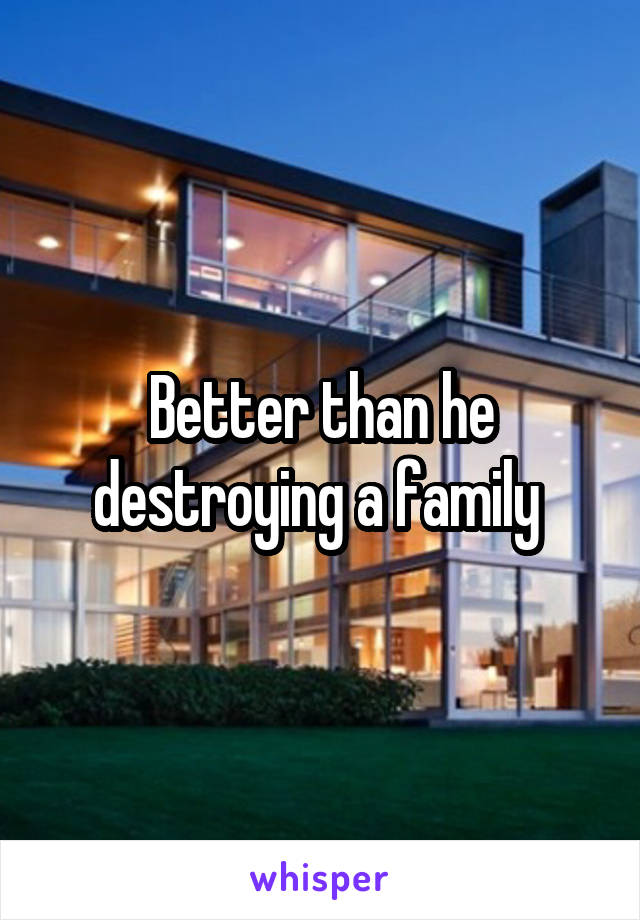 Better than he destroying a family 