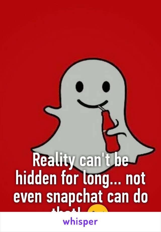 Reality can't be hidden for long... not even snapchat can do that! 😉