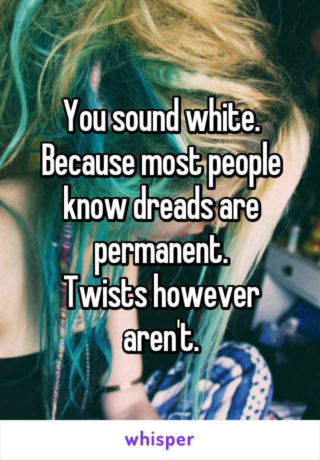 You sound white.
Because most people know dreads are permanent.
Twists however aren't.