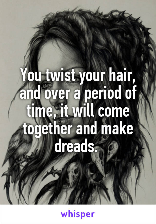 You twist your hair, and over a period of time, it will come together and make dreads. 