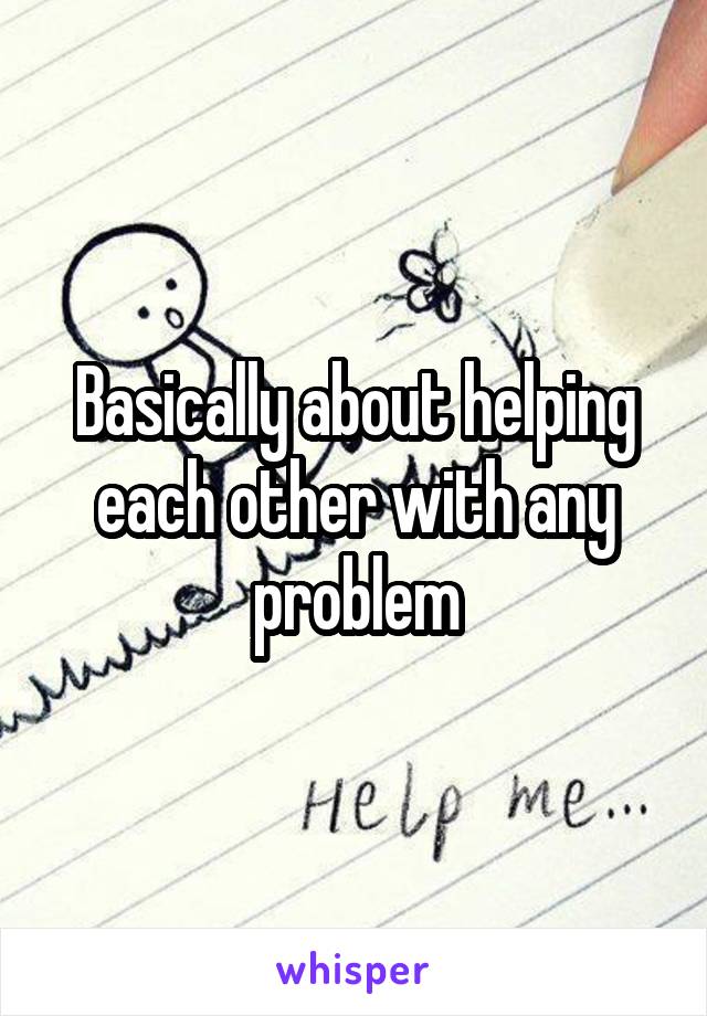 Basically about helping each other with any problem