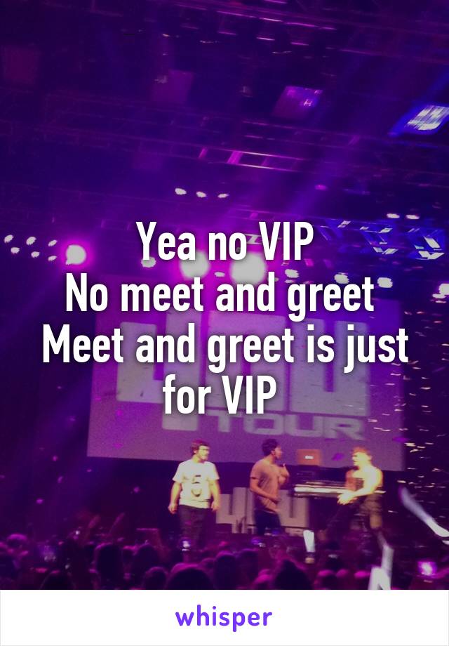 Yea no VIP
No meet and greet 
Meet and greet is just for VIP 